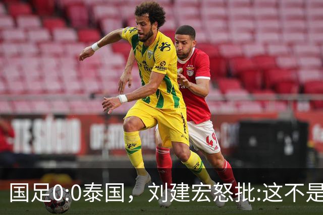 国足0:0泰国，刘建宏怒批:这不是友谊赛，是“比烂”大赛