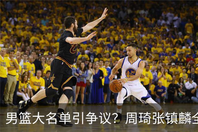 男篮大名单引争议？周琦张镇麟全落选：郭士强铁了心要大换血了？
